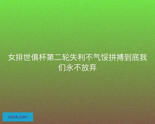 女排世俱杯第二轮失利不气馁拼搏到底我们永不放弃