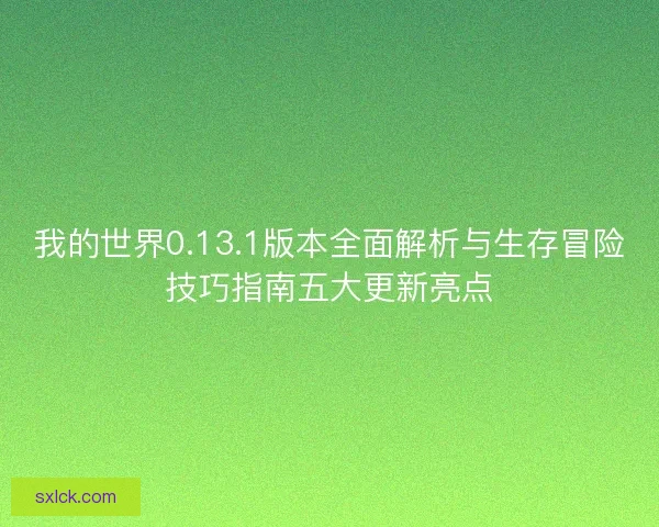 我的世界0.13.1版本全面解析与生存冒险技巧指南五大更新亮点