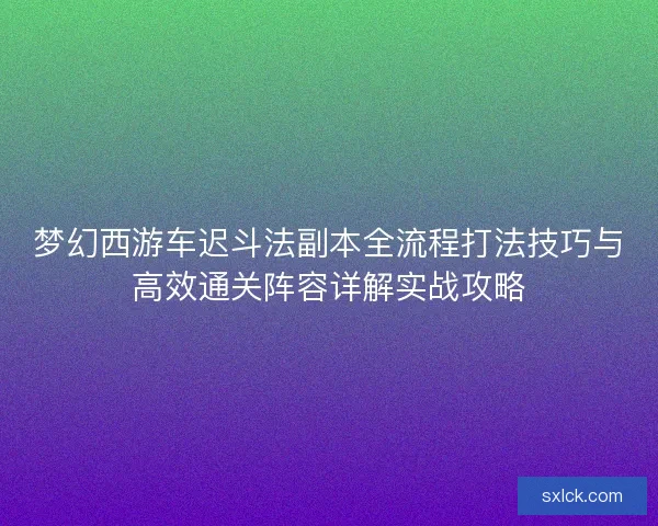梦幻西游车迟斗法副本全流程打法技巧与高效通关阵容详解实战攻略