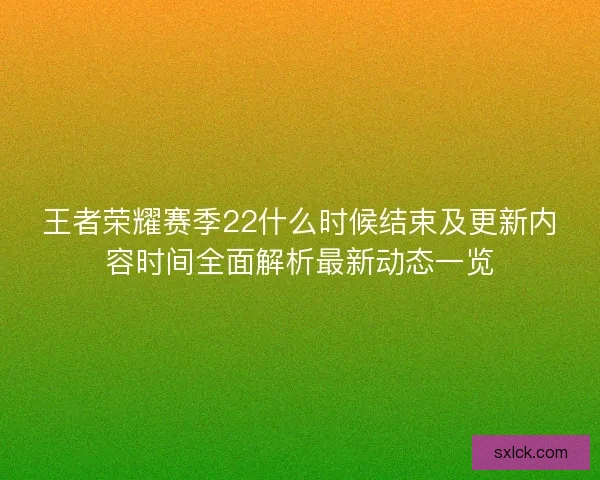 王者荣耀赛季22什么时候结束及更新内容时间全面解析最新动态一览