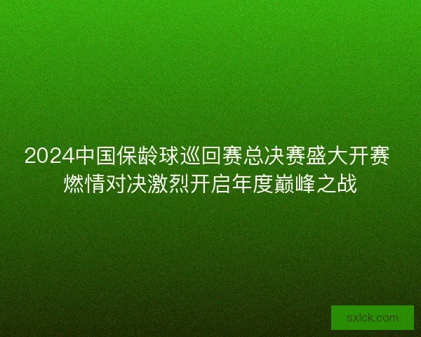 2024中国保龄球巡回赛总决赛盛大开赛 燃情对决激烈开启年度巅峰之战