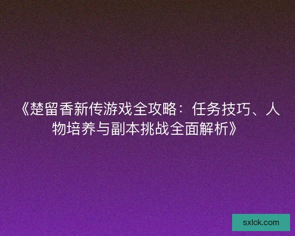 《楚留香新传游戏全攻略：任务技巧、人物培养与副本挑战全面解析》