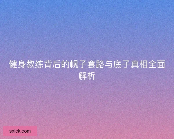健身教练背后的幌子套路与底子真相全面解析