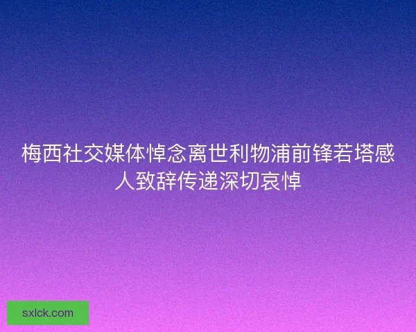 梅西社交媒体悼念离世利物浦前锋若塔感人致辞传递深切哀悼