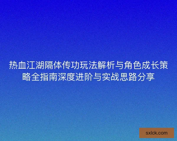 热血江湖隔体传功玩法解析与角色成长策略全指南深度进阶与实战思路分享