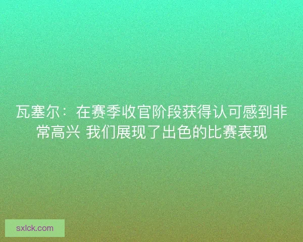 瓦塞尔:在赛季收官阶段获得认可感到非常高兴 我们展现了出色的比赛表现 瓦塞尔:在赛季收官阶段获得认可感到非常高兴 我们展现了出色的比赛表现