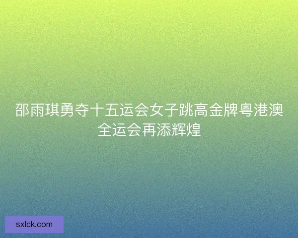 邵雨琪勇夺十五运会女子跳高金牌粤港澳全运会再添辉煌 邵雨琪勇夺十五运会女子跳高金牌粤港澳全运会再添辉煌