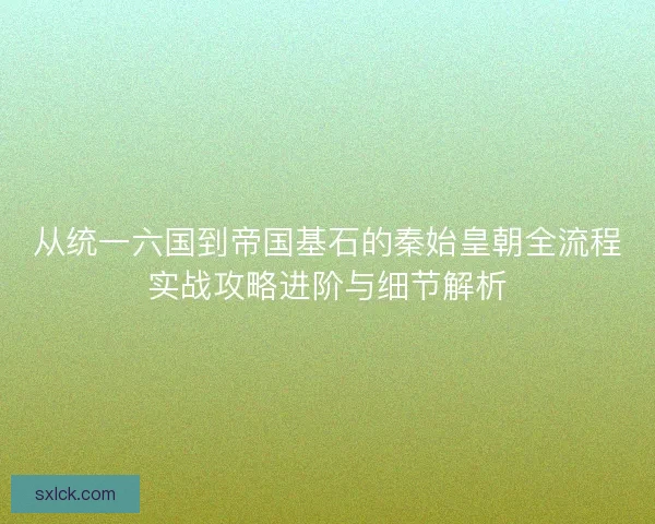 从统一六国到帝国基石的秦始皇朝全流程实战攻略进阶与细节解析 从统一六国到帝国基石的秦始皇朝全流程实战攻略进阶与细节解析