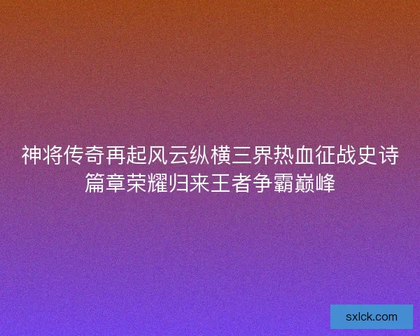 神将传奇再起风云纵横三界热血征战史诗篇章荣耀归来王者争霸巅峰