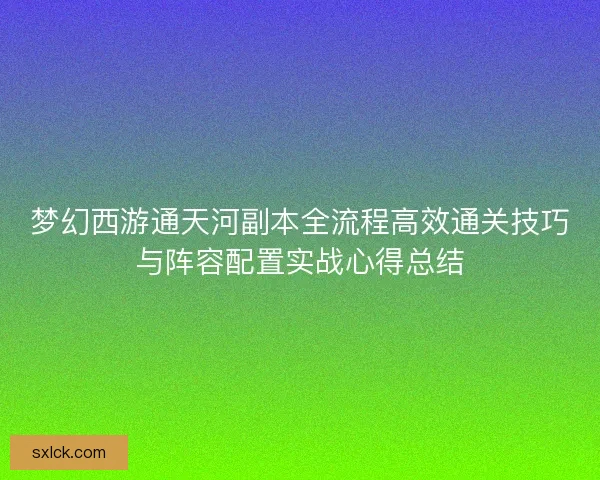 梦幻西游通天河副本全流程高效通关技巧与阵容配置实战心得总结