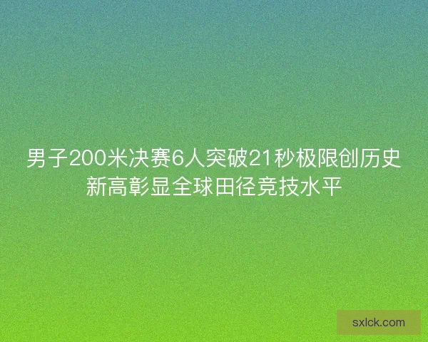 男子200米决赛6人突破21秒极限创历史新高彰显全球田径竞技水平