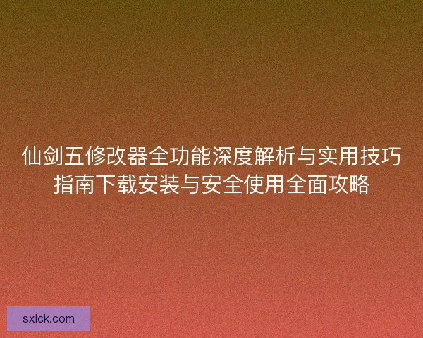 仙剑五修改器全功能深度解析与实用技巧指南下载安装与安全使用全面攻略 仙剑五修改器全功能深度解析与实用技巧指南下载安装与安全使用全面攻略