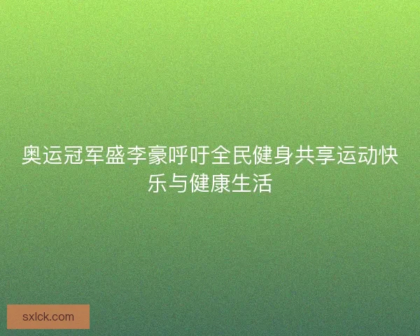奥运冠军盛李豪呼吁全民健身共享运动快乐与健康生活