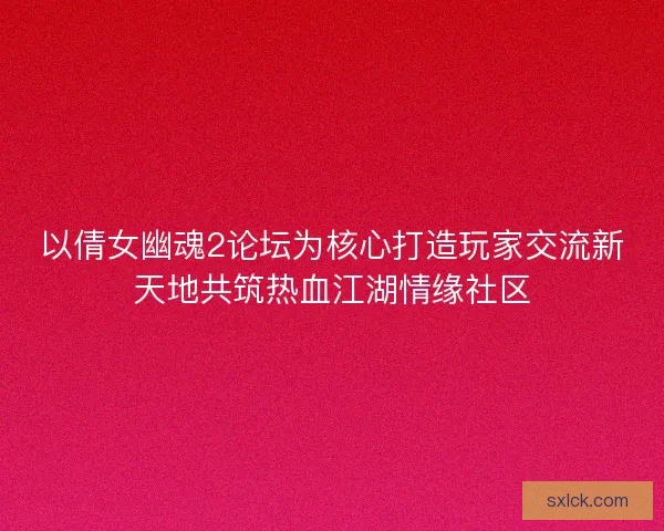 以倩女幽魂2论坛为核心打造玩家交流新天地共筑热血江湖情缘社区