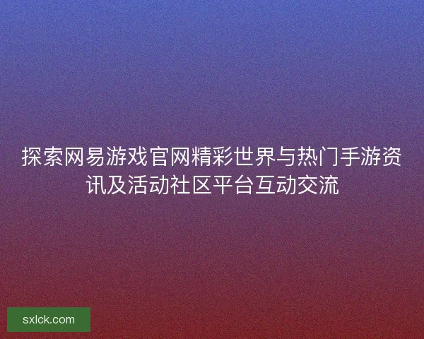 探索网易游戏官网精彩世界与热门手游资讯及活动社区平台互动交流