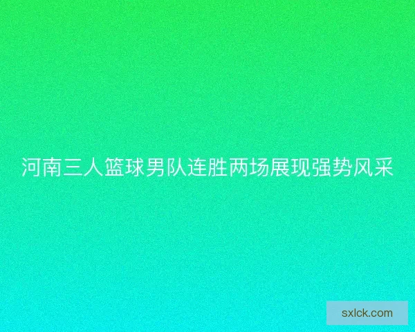河南三人篮球男队连胜两场展现强势风采