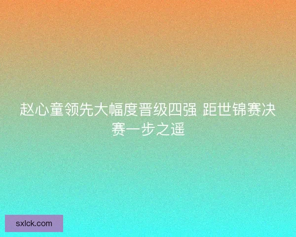 赵心童领先大幅度晋级四强 距世锦赛决赛一步之遥