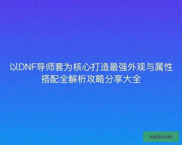 以DNF导师套为核心打造最强外观与属性搭配全解析攻略分享大全