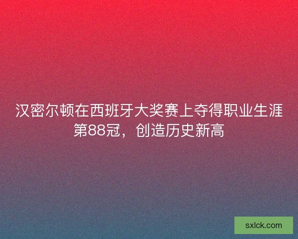 汉密尔顿在西班牙大奖赛上夺得职业生涯第88冠，创造历史新高