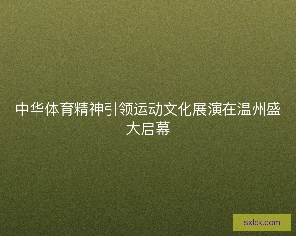 中华体育精神引领运动文化展演在温州盛大启幕 中华体育精神引领运动文化展演在温州盛大启幕