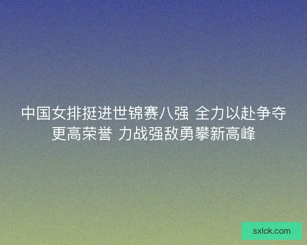 中国女排挺进世锦赛八强 全力以赴争夺更高荣誉 力战强敌勇攀新高峰 中国女排挺进世锦赛八强 全力以赴争夺更高荣誉 力战强敌勇攀新高峰
