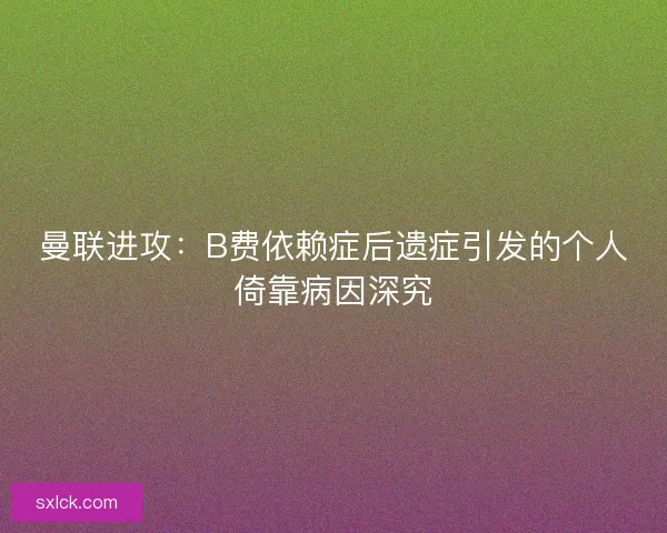 曼联进攻:B费依赖症后遗症引发的个人倚靠病因深究 曼联进攻:B费依赖症后遗症引发的个人倚靠病因深究