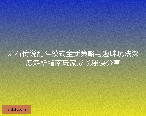 炉石传说乱斗模式全新策略与趣味玩法深度解析指南玩家成长秘诀分享